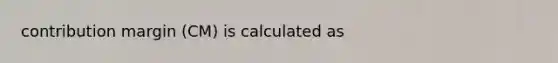 contribution margin (CM) is calculated as