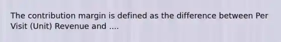 The contribution margin is defined as the difference between Per Visit (Unit) Revenue and ....