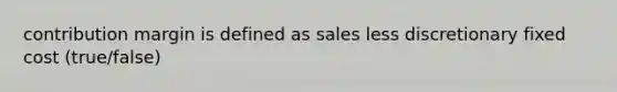 contribution margin is defined as sales less discretionary fixed cost (true/false)