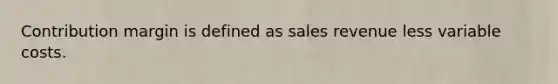 Contribution margin is defined as sales revenue less variable costs.