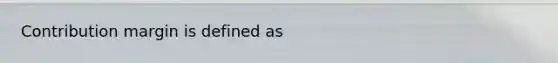 Contribution margin is defined as