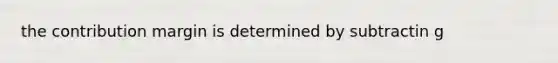 the contribution margin is determined by subtractin g