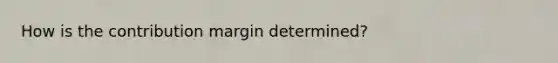 How is the contribution margin determined?