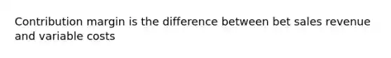 Contribution margin is the difference between bet sales revenue and variable costs