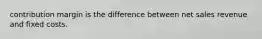 contribution margin is the difference between net sales revenue and fixed costs.
