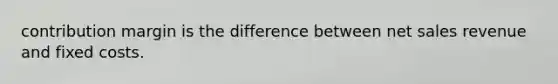 contribution margin is the difference between net sales revenue and fixed costs.