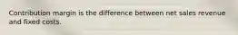 Contribution margin is the difference between net sales revenue and fixed costs.