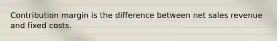 Contribution margin is the difference between net sales revenue and fixed costs.