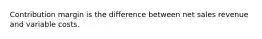 Contribution margin is the difference between net sales revenue and variable costs.