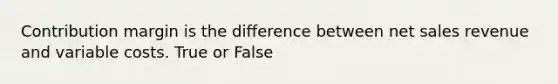 Contribution margin is the difference between net sales revenue and variable costs. True or False