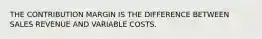 THE CONTRIBUTION MARGIN IS THE DIFFERENCE BETWEEN SALES REVENUE AND VARIABLE COSTS.