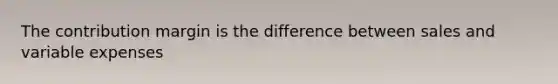 The contribution margin is the difference between sales and variable expenses