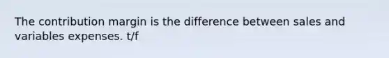 The contribution margin is the difference between sales and variables expenses. t/f