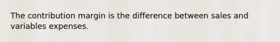 The contribution margin is the difference between sales and variables expenses.