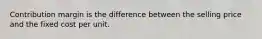 Contribution margin is the difference between the selling price and the fixed cost per unit.