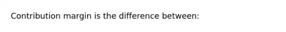 Contribution margin is the difference between: