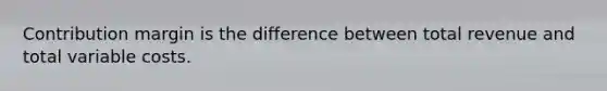 Contribution margin is the difference between total revenue and total variable costs.