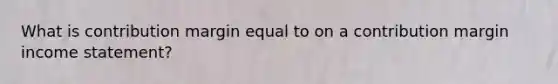 What is contribution margin equal to on a contribution margin income​ statement?