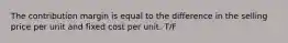 The contribution margin is equal to the difference in the selling price per unit and fixed cost per unit. T/F