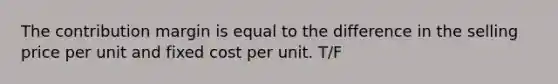 The contribution margin is equal to the difference in the selling price per unit and fixed cost per unit. T/F