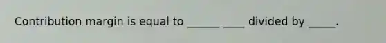 Contribution margin is equal to ______ ____ divided by _____.