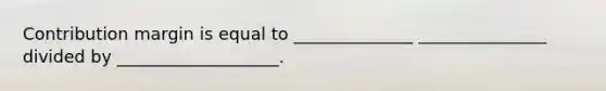 Contribution margin is equal to ______________ _______________ divided by ___________________.