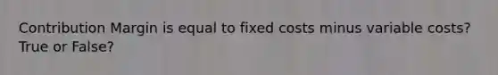 Contribution Margin is equal to fixed costs minus variable costs? True or False?