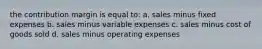 the contribution margin is equal to: a. sales minus fixed expenses b. sales minus variable expenses c. sales minus cost of goods sold d. sales minus operating expenses