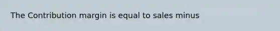 The Contribution margin is equal to sales minus