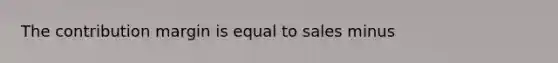 The contribution margin is equal to sales minus