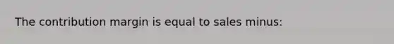 The contribution margin is equal to sales minus: