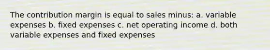 The contribution margin is equal to sales minus: a. variable expenses b. fixed expenses c. net operating income d. both variable expenses and fixed expenses