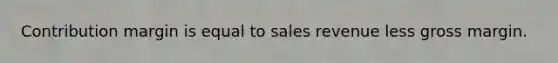 Contribution margin is equal to sales revenue less gross margin.