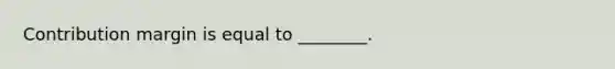 Contribution margin is equal to ________.