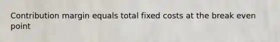 Contribution margin equals total fixed costs at the break even point