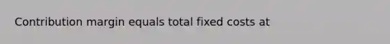 Contribution margin equals total fixed costs at