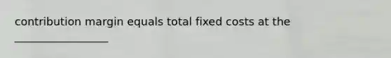 contribution margin equals total fixed costs at the _________________