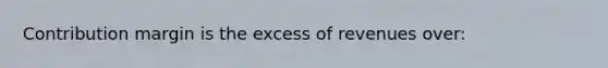 Contribution margin is the excess of revenues over: