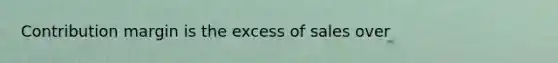 Contribution margin is the excess of sales over