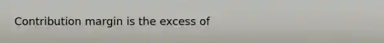 Contribution margin is the excess of