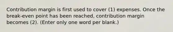 Contribution margin is first used to cover (1) expenses. Once the break-even point has been reached, contribution margin becomes (2). (Enter only one word per blank.)