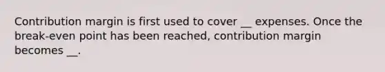 Contribution margin is first used to cover __ expenses. Once the break-even point has been reached, contribution margin becomes __.
