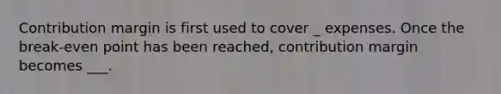 Contribution margin is first used to cover _ expenses. Once the break-even point has been reached, contribution margin becomes ___.