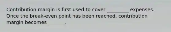 Contribution margin is first used to cover _________ expenses. Once the break-even point has been reached, contribution margin becomes _______.