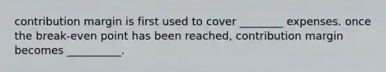 contribution margin is first used to cover ________ expenses. once the break-even point has been reached, contribution margin becomes __________.