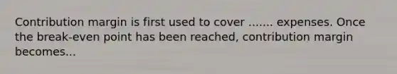 Contribution margin is first used to cover ....... expenses. Once the break-even point has been reached, contribution margin becomes...