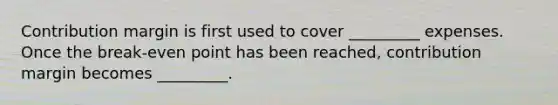 Contribution margin is first used to cover _________ expenses. Once the break-even point has been reached, contribution margin becomes _________.