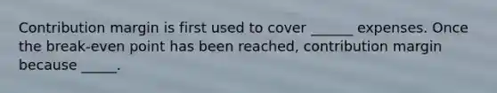 Contribution margin is first used to cover ______ expenses. Once the break-even point has been reached, contribution margin because _____.