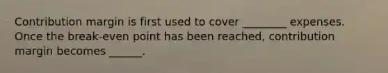 Contribution margin is first used to cover ________ expenses. Once the break-even point has been reached, contribution margin becomes ______.