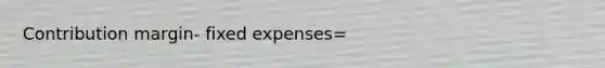 Contribution margin- fixed expenses=